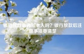 银行放款会通知本人吗？银行放款后注意事项要清楚