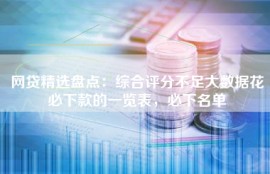 网贷精选盘点：综合评分不足大数据花必下款的一览表，必下名单