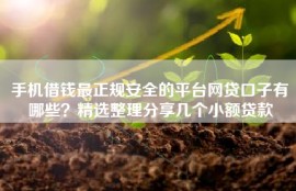 手机借钱最正规安全的平台网贷口子有哪些？精选整理分享几个小额贷款