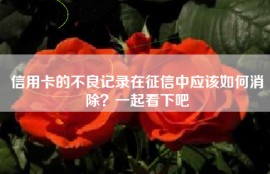 信用卡的不良记录在征信中应该如何消除？一起看下吧