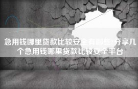 急用钱哪里贷款比较安全有哪些?分享几个急用钱哪里贷款比较安全平台