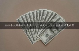 2022年大病保险一年多少钱？附成人、少儿重疾险保费试算