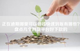 正在逾期哪里可以借钱快速到账有哪些？盘点几个网贷平台好下款的