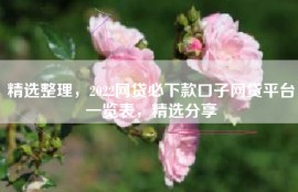 精选整理，2022网贷必下款口子网贷平台一览表，精选分享