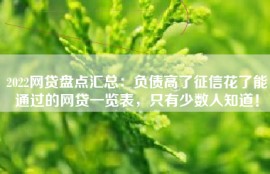 2022网贷盘点汇总：负债高了征信花了能通过的网贷一览表，只有少数人知道！