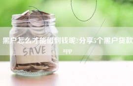 黑户怎么才能借到钱呢?分享5个黑户贷款app