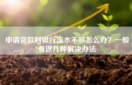 申请贷款时银行流水不够怎么办？一般有这几种解决办法