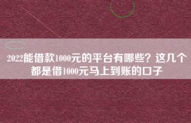 2022能借款1000元的平台有哪些？这几个都是借1000元马上到账的口子