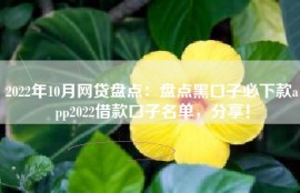 2022年10月网贷盘点：盘点黑口子必下款app2022借款口子名单，分享！