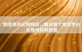 利息低的正规网贷，盘点哪个借贷平台正规并且利息低