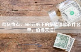 网贷盘点，3000元必下的贷款借款软件名单，值得关注！