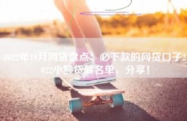 2022年10月网贷盘点：必下款的网贷口子2022小额贷款名单，分享！
