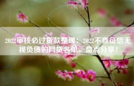 2022审核必过贷款整理：2022不查征信无视负债的网贷名单，盘点分享！