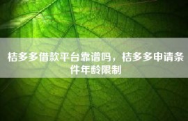 桔多多借款平台靠谱吗，桔多多申请条件年龄限制