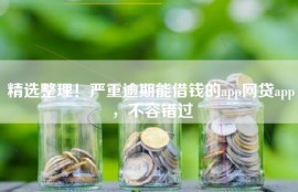 精选整理！严重逾期能借钱的app网贷app，不容错过