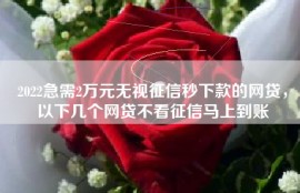 2022急需2万元无视征信秒下款的网贷，以下几个网贷不看征信马上到账