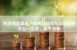 网贷精选盘点：借两百块钱马上到账的平台一览表，必下名单