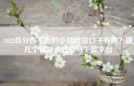 2022百分百不拒的小额网贷口子有吗？这几个容易通过立马下款平台