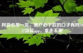 网贷名单一览，黑户必下款的口子有吗2022贷款app，拿走不谢