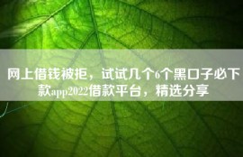 网上借钱被拒，试试几个6个黑口子必下款app2022借款平台，精选分享