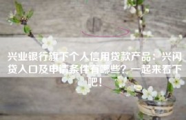 兴业银行旗下个人信用贷款产品：兴闪贷入口及申请条件有哪些？一起来看下吧！