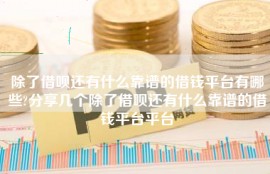 除了借呗还有什么靠谱的借钱平台有哪些?分享几个除了借呗还有什么靠谱的借钱平台平台