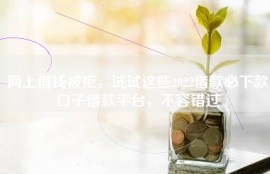 网上借钱被拒，试试这些2022借款必下款口子借款平台，不容错过