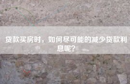 贷款买房时，如何尽可能的减少贷款利息呢？