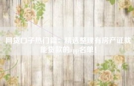网贷口子热门篇：精选整理有房产证就能贷款的app名单！