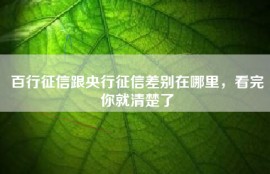 百行征信跟央行征信差别在哪里，看完你就清楚了