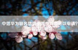 中信华为联名信用卡哪些城市可以申请？看看这些地区