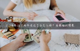 360借条15万两年没还了会怎么样？后果难以想象