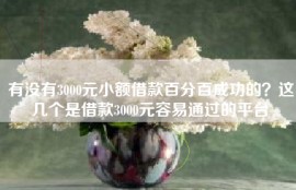 有没有3000元小额借款百分百成功的？这几个是借款3000元容易通过的平台