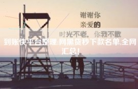 到账快平台整理:网黑贷秒下款名单,全网汇总！