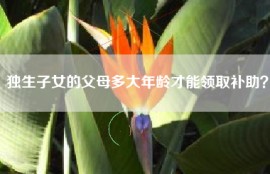 独生子女的父母多大年龄才能领取补助？