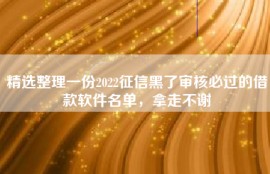 精选整理一份2022征信黑了审核必过的借款软件名单，拿走不谢