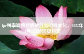 lpr利率调整后房贷什么时候变化，2022年1月1日起房贷利率