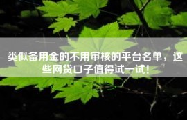 类似备用金的不用审核的平台名单，这些网贷口子值得试一试！