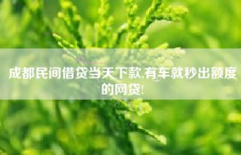成都民间借贷当天下款,有车就秒出额度的网贷!