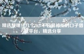 精选整理！几个2022不容易被拒的口子借款平台，精选分享