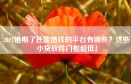 2021逾期了还能借钱的平台有哪些？这些小贷软件门槛超低！