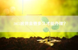 2023退休金要多久才能办理？