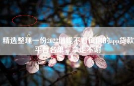 精选整理一份2022借钱不看征信的app贷款平台名单，拿走不谢