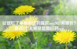 征信烂了审核必过的贷款app2022有哪些？盘点5个无视征信能过的app