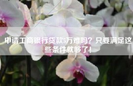 申请工商银行贷款5万难吗？只要满足这些条件就够了！