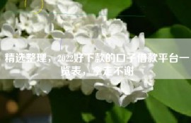 精选整理，2022好下款的口子借款平台一览表，拿走不谢
