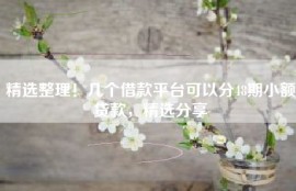 精选整理！几个借款平台可以分48期小额贷款，精选分享