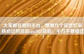 大家都在借的平台，整理几个征信烂审核必过的贷款app2022贷款，千万不要错过！