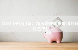 网贷口子热门篇：精选整理哪里能借到10万名单！