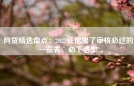 网贷精选盘点：2022征信黑了审核必过的一览表，必下名单